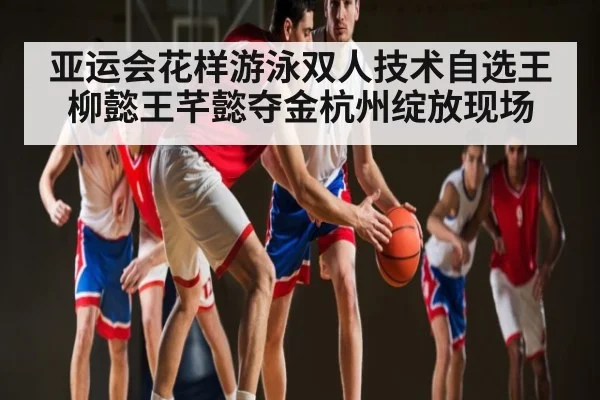 亚运会花样游泳双人技术自选王柳懿王芊懿夺金杭州绽放现场