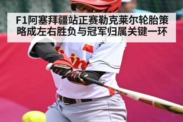 F1阿塞拜疆站正赛勒克莱尔轮胎策略成左右胜负与冠军归属关键一环
