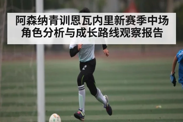 阿森纳青训恩瓦内里新赛季中场角色分析与成长路线观察报告