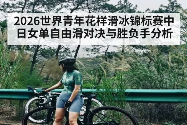 2026世界青年花样滑冰锦标赛中日女单自由滑对决与胜负手分析