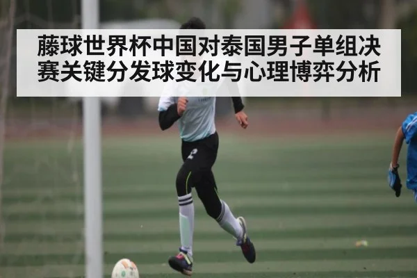 藤球世界杯中国对泰国男子单组决赛关键分发球变化与心理博弈分析